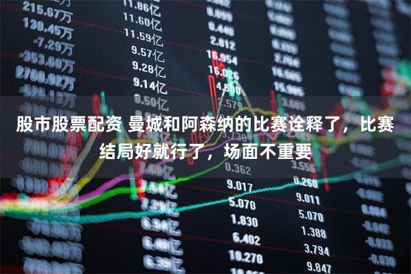 股市股票配资 曼城和阿森纳的比赛诠释了，比赛结局好就行了，场面不重要