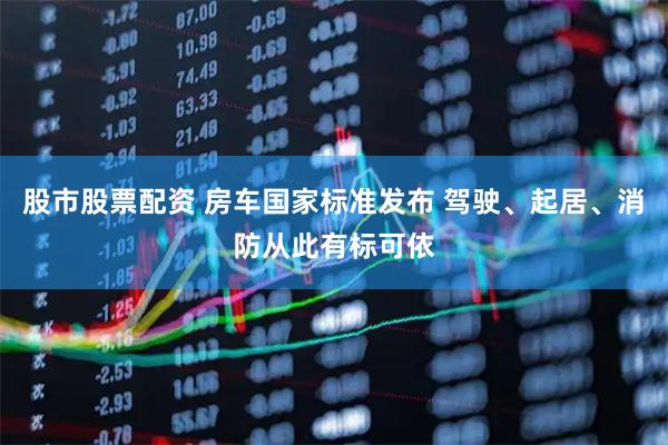 股市股票配资 房车国家标准发布 驾驶、起居、消防从此有标可依