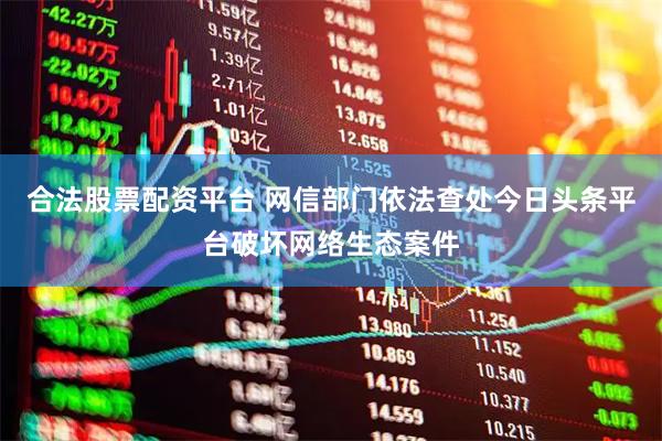合法股票配资平台 网信部门依法查处今日头条平台破坏网络生态案件