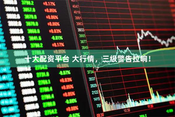 十大配资平台 大行情，三级警告拉响！