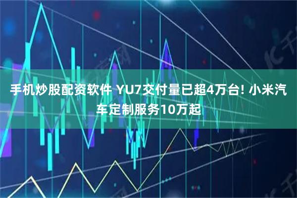 手机炒股配资软件 YU7交付量已超4万台! 小米汽车定制服务10万起