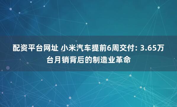 配资平台网址 小米汽车提前6周交付: 3.65万台月销背后的制造业革命
