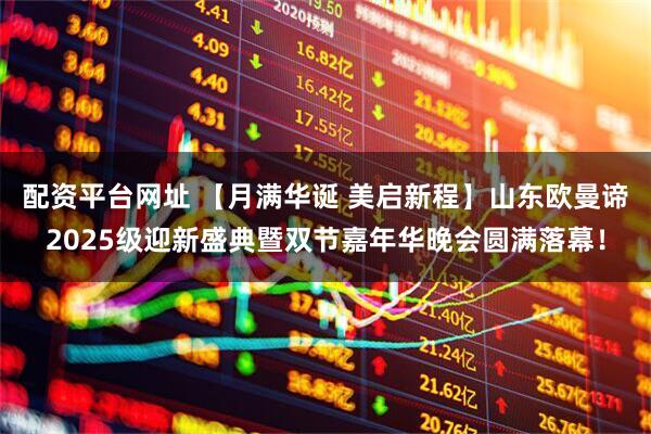 配资平台网址 【月满华诞 美启新程】山东欧曼谛2025级迎新盛典暨双节嘉年华晚会圆满落幕！
