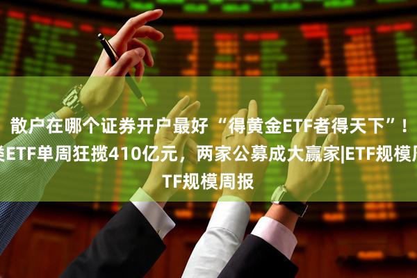 散户在哪个证券开户最好 “得黄金ETF者得天下”！这类ETF单周狂揽410亿元，两家公募成大赢家|ETF规模周报