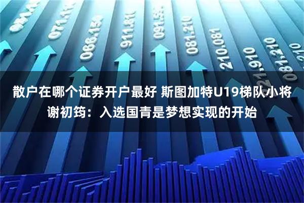 散户在哪个证券开户最好 斯图加特U19梯队小将谢初筠：入选国青是梦想实现的开始