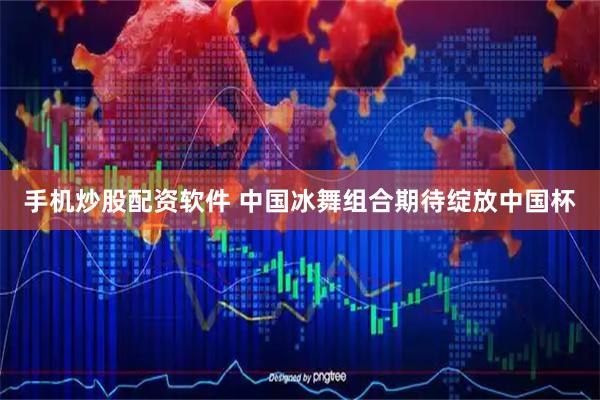 手机炒股配资软件 中国冰舞组合期待绽放中国杯
