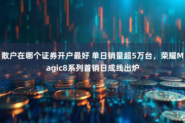 散户在哪个证券开户最好 单日销量超5万台，荣耀Magic8系列首销日成线出炉
