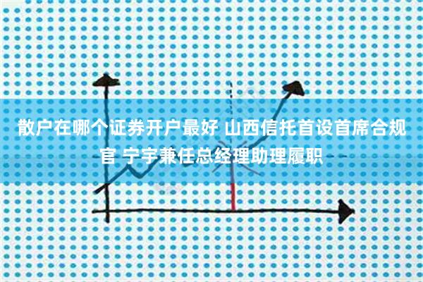 散户在哪个证券开户最好 山西信托首设首席合规官 宁宇兼任总经理助理履职