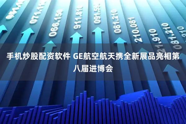 手机炒股配资软件 GE航空航天携全新展品亮相第八届进博会