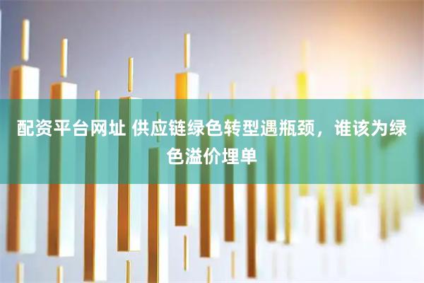 配资平台网址 供应链绿色转型遇瓶颈，谁该为绿色溢价埋单