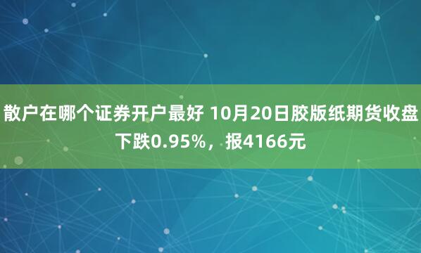 散户在哪个证券开户最好 10月20日胶版纸期货收盘下跌0.95%，报4166元