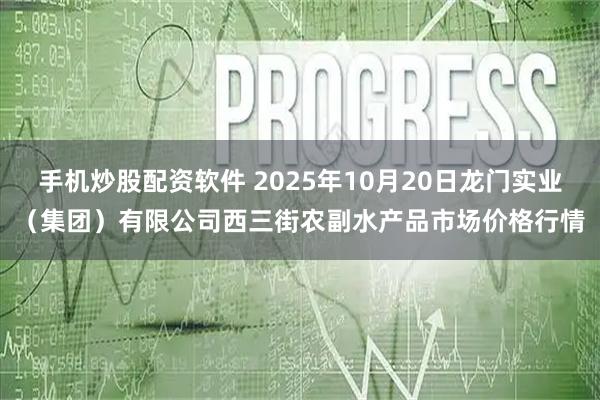 手机炒股配资软件 2025年10月20日龙门实业（集团）有限公司西三街农副水产品市场价格行情