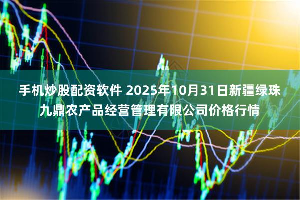 手机炒股配资软件 2025年10月31日新疆绿珠九鼎农产品经营管理有限公司价格行情