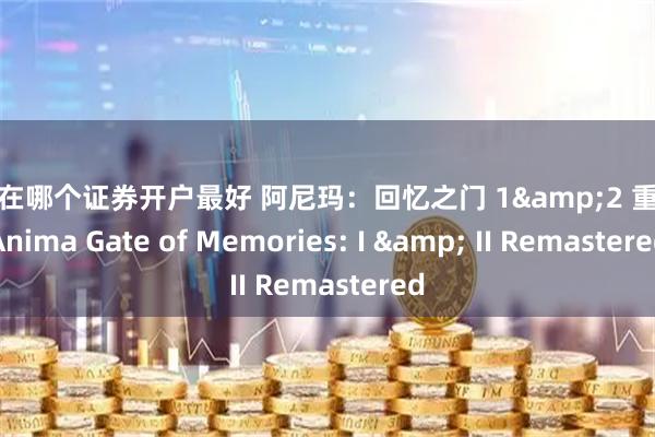 散户在哪个证券开户最好 阿尼玛：回忆之门 1&2 重制版Anima Gate of Memories: I & II Remastered