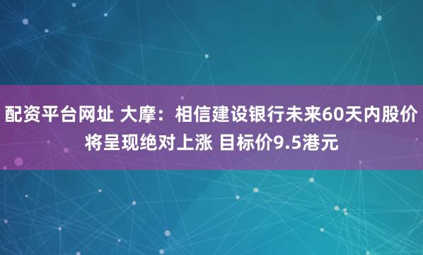 配资平台网址 大摩：相信建设银行未来60天内股价将呈现绝对上涨 目标价9.5港元