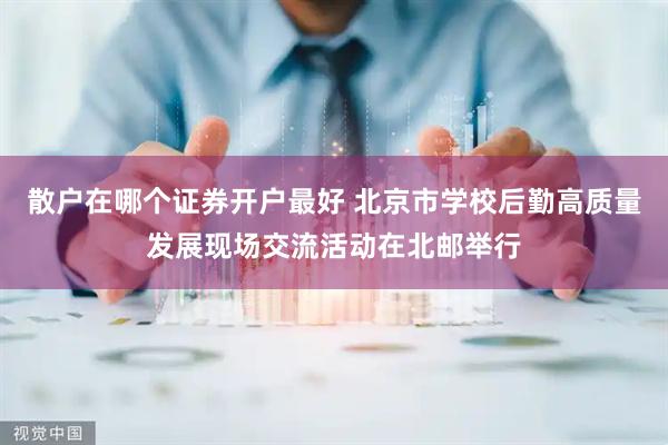 散户在哪个证券开户最好 北京市学校后勤高质量发展现场交流活动在北邮举行