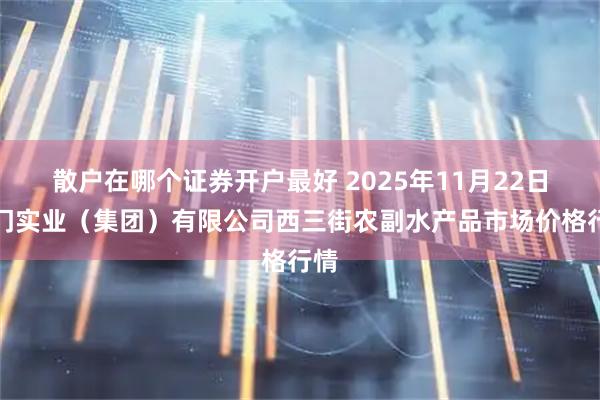散户在哪个证券开户最好 2025年11月22日龙门实业（集团）有限公司西三街农副水产品市场价格行情
