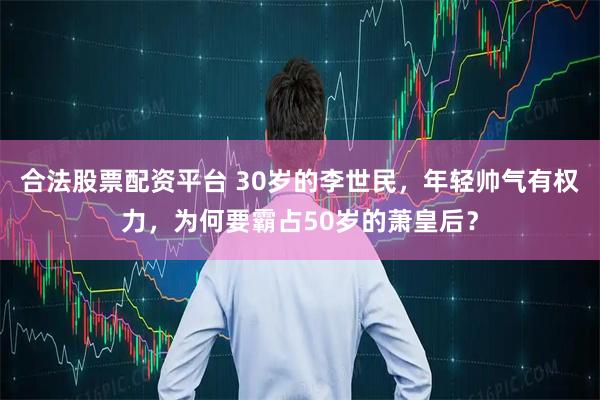 合法股票配资平台 30岁的李世民，年轻帅气有权力，为何要霸占50岁的萧皇后？