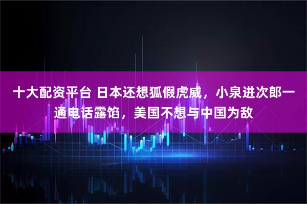 十大配资平台 日本还想狐假虎威，小泉进次郎一通电话露馅，美国不想与中国为敌