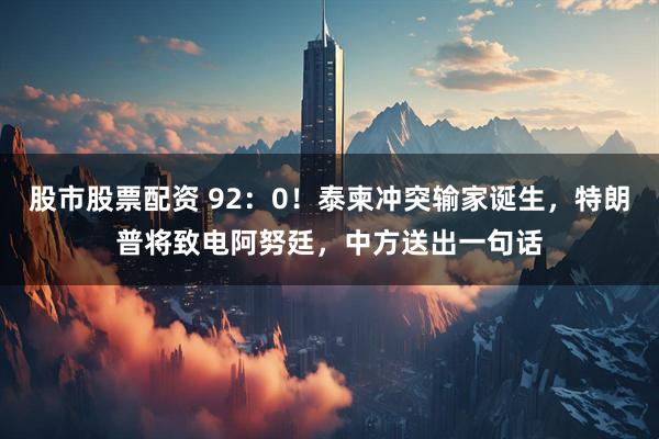 股市股票配资 92：0！泰柬冲突输家诞生，特朗普将致电阿努廷，中方送出一句话