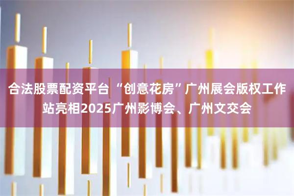 合法股票配资平台 “创意花房”广州展会版权工作站亮相2025广州影博会、广州文交会