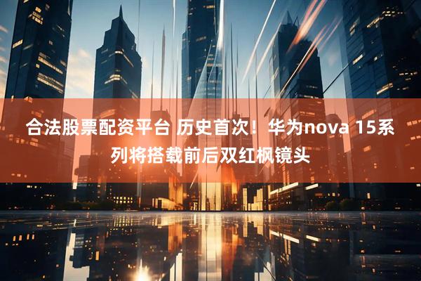 合法股票配资平台 历史首次！华为nova 15系列将搭载前后双红枫镜头