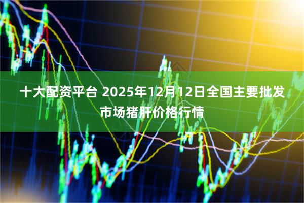 十大配资平台 2025年12月12日全国主要批发市场猪肝价格行情
