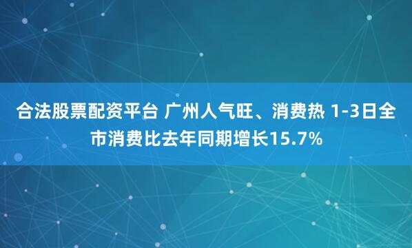 合法股票配资平台 广州人气旺、消费热 1-3日全市消费比去年同期增长15.7%