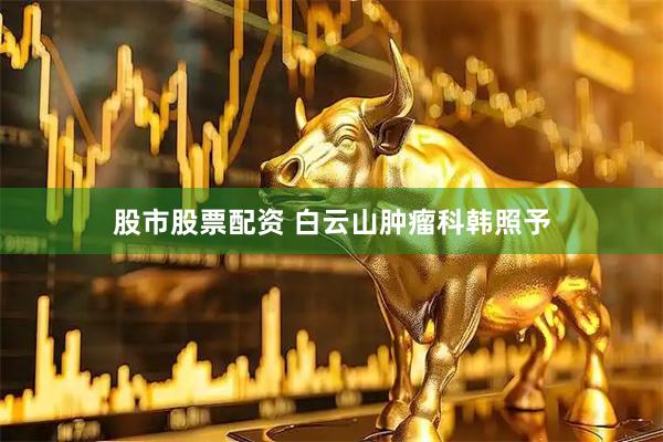 股市股票配资 白云山肿瘤科韩照予