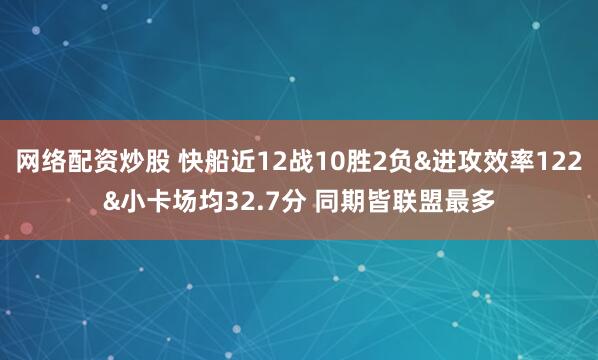 网络配资炒股 快船近12战10胜2负&进攻效率122&小卡场均32.7分 同期皆联盟最多