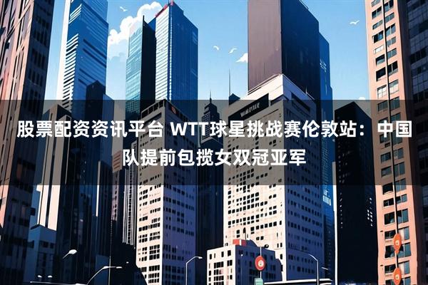股票配资资讯平台 WTT球星挑战赛伦敦站：中国队提前包揽女双冠亚军