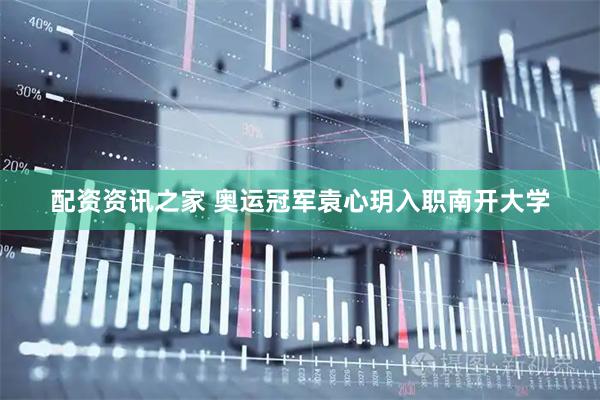 配资资讯之家 奥运冠军袁心玥入职南开大学