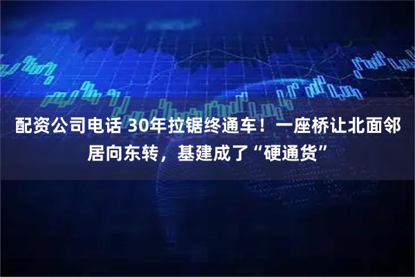 配资公司电话 30年拉锯终通车！一座桥让北面邻居向东转，基建成了“硬通货”