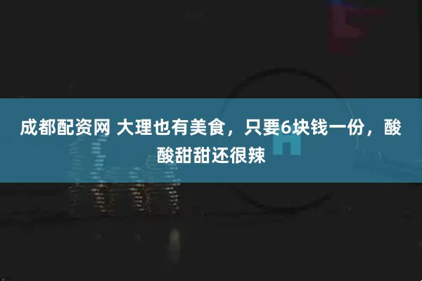 成都配资网 大理也有美食，只要6块钱一份，酸酸甜甜还很辣