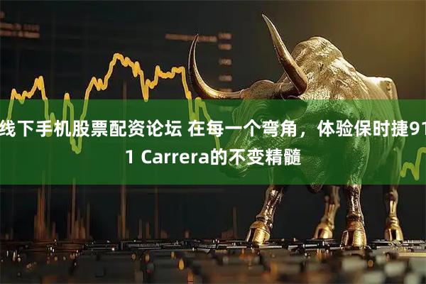 线下手机股票配资论坛 在每一个弯角，体验保时捷911 Carrera的不变精髓