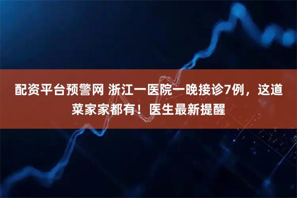 配资平台预警网 浙江一医院一晚接诊7例，这道菜家家都有！医生最新提醒