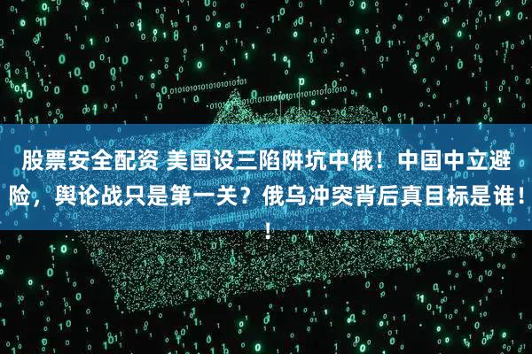股票安全配资 美国设三陷阱坑中俄！中国中立避险，舆论战只是第一关？俄乌冲突背后真目标是谁！