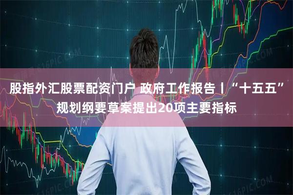 股指外汇股票配资门户 政府工作报告丨“十五五”规划纲要草案提出20项主要指标