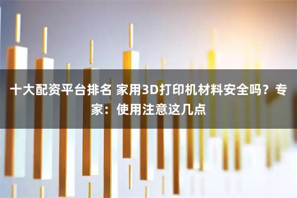 十大配资平台排名 家用3D打印机材料安全吗？专家：使用注意这几点