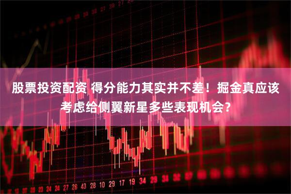 股票投资配资 得分能力其实并不差！掘金真应该考虑给侧翼新星多些表现机会？