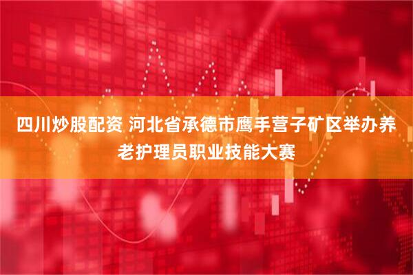 四川炒股配资 河北省承德市鹰手营子矿区举办养老护理员职业技能大赛
