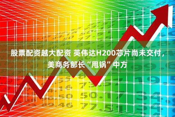 股票配资越大配资 英伟达H200芯片尚未交付，美商务部长“甩锅”中方