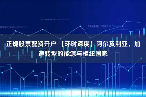 正规股票配资开户 【环时深度】阿尔及利亚，加速转型的能源与枢纽国家