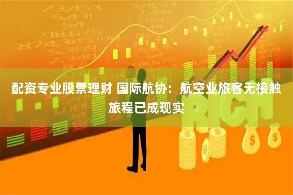 配资专业股票理财 国际航协：航空业旅客无接触旅程已成现实
