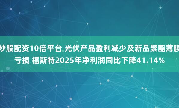 炒股配资10倍平台 光伏产品盈利减少及新品聚酯薄膜亏损 福斯特2025年净利润同比下降41.14%