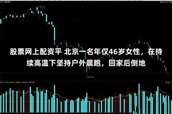 股票网上配资平 北京一名年仅46岁女性，在持续高温下坚持户外晨跑，回家后倒地