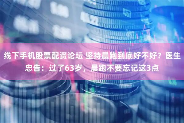 线下手机股票配资论坛 坚持晨跑到底好不好？医生忠告：过了63岁，晨跑不要忘记这3点