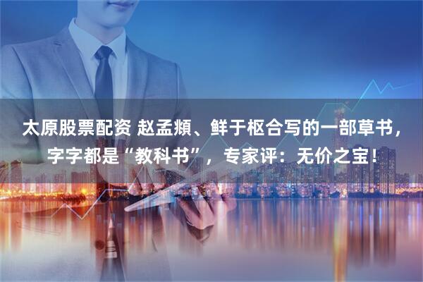 太原股票配资 赵孟頫、鲜于枢合写的一部草书，字字都是“教科书”，专家评：无价之宝！