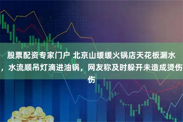 股票配资专家门户 北京山缓缓火锅店天花板漏水，水流顺吊灯滴进油锅，网友称及时躲开未造成烫伤